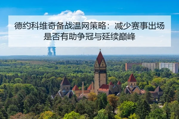 德约科维奇备战温网策略：减少赛事出场是否有助争冠与延续巅峰（jiuyou）