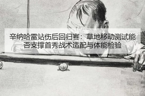 辛纳哈雷站伤后回归赛：草地移动测试能否支撑首秀战术适配与体能检验（jiuyou）