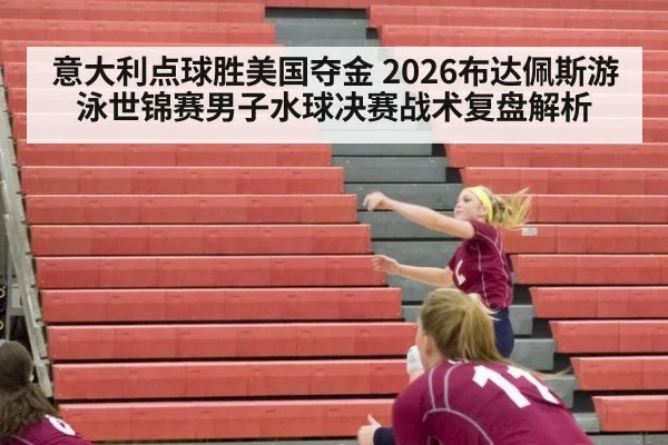 意大利点球胜美国夺金 2026布达佩斯游泳世锦赛男子水球决赛战术复盘解析