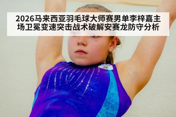 2026马来西亚羽毛球大师赛男单李梓嘉主场卫冕变速突击战术破解安赛龙防守分析