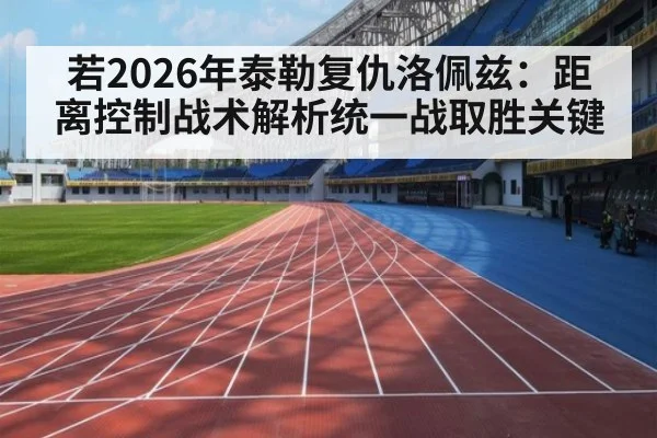 若2026年泰勒复仇洛佩兹：距离控制战术解析统一战取胜关键