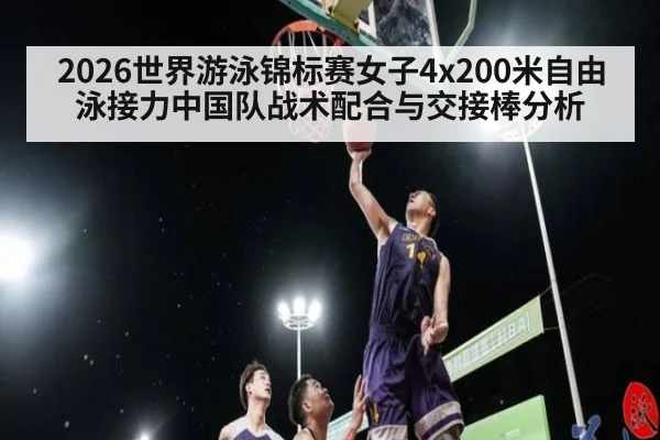 2026世界游泳锦标赛女子4x200米自由泳接力中国队战术配合与交接棒分析