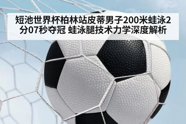短池世界杯柏林站皮蒂男子200米蛙泳2分07秒夺冠 蛙泳腿技术力学深度解析（jiuyou）