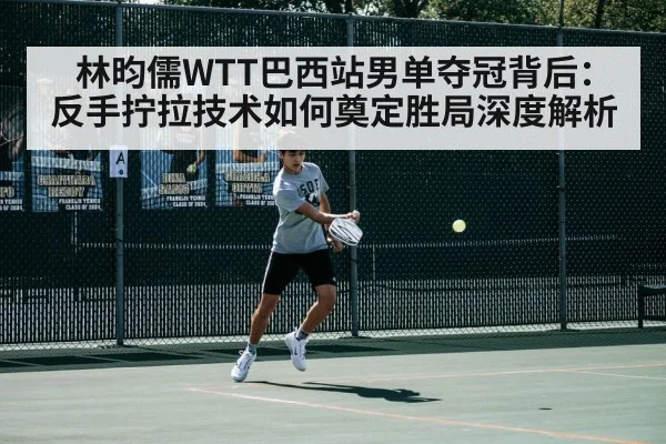 林昀儒WTT巴西站男单夺冠背后：反手拧拉技术如何奠定胜局深度解析（jiuyou）