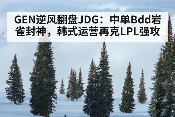 GEN逆风翻盘JDG:中单Bdd岩雀封神,韩式运营再克LPL强攻