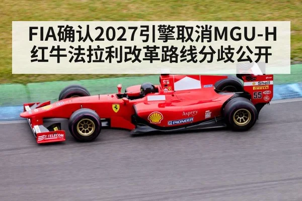 FIA确认2027引擎取消MGU-H 红牛法拉利改革路线分歧公开