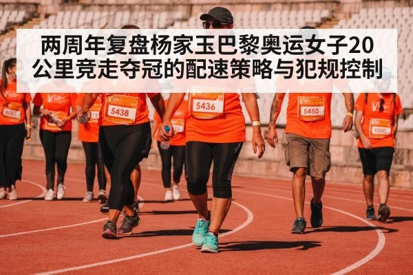 两周年复盘杨家玉巴黎奥运女子20公里竞走夺冠的配速策略与犯规控制