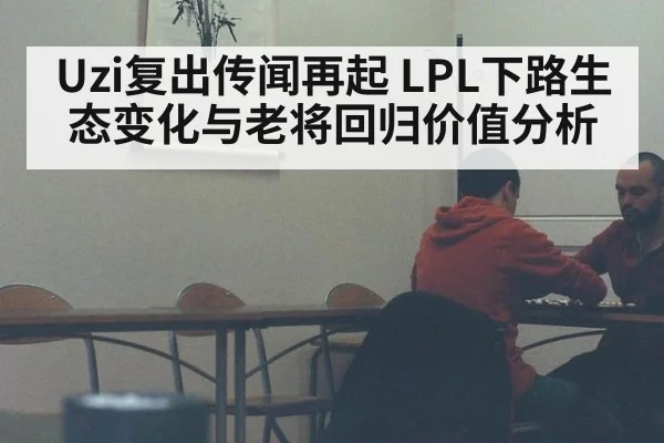 Uzi复出传闻再起 LPL下路生态变化与老将回归价值分析（jiuyou）