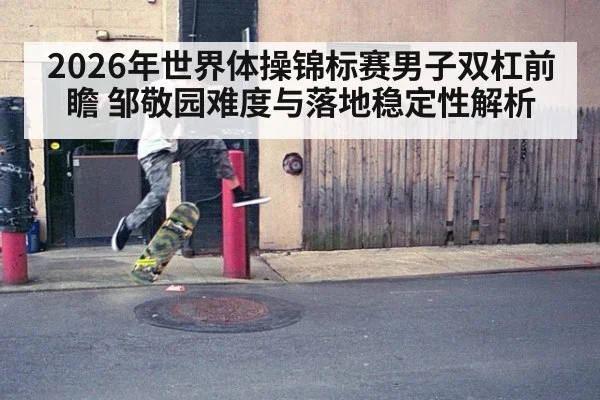 2026年世界体操锦标赛男子双杠前瞻 邹敬园难度与落地稳定性解析（jiuyou）