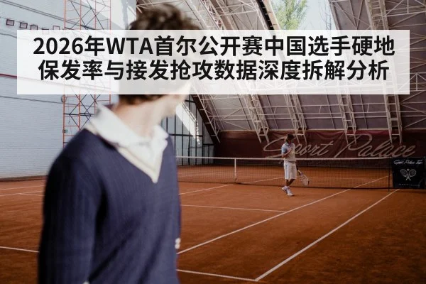 2026年WTA首尔公开赛中国选手硬地保发率与接发抢攻数据深度拆解分析 | jiuyou