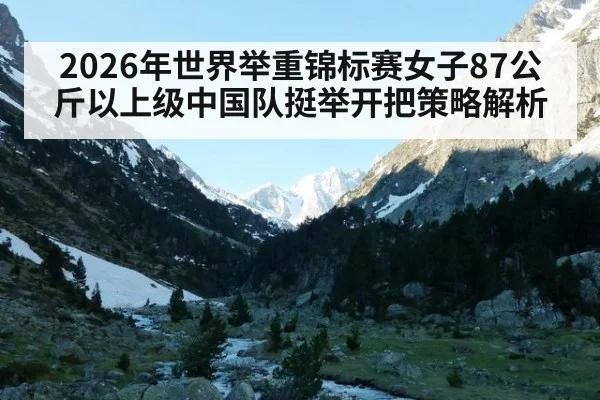 2026年世界举重锦标赛女子87公斤以上级中国队挺举开把策略解析（jiuyou）
