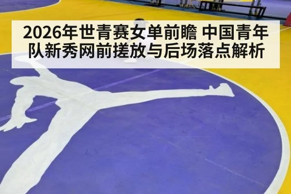 2026年世青赛女单前瞻 中国青年队新秀网前搓放与后场落点解析（jiuyou）