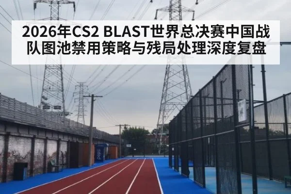 2026年CS2 BLAST世界总决赛中国战队图池禁用策略与残局处理深度复盘（jiuyou）