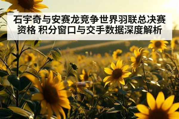 石宇奇与安赛龙竞争世界羽联总决赛资格 积分窗口与交手数据深度解析（jiuyou）