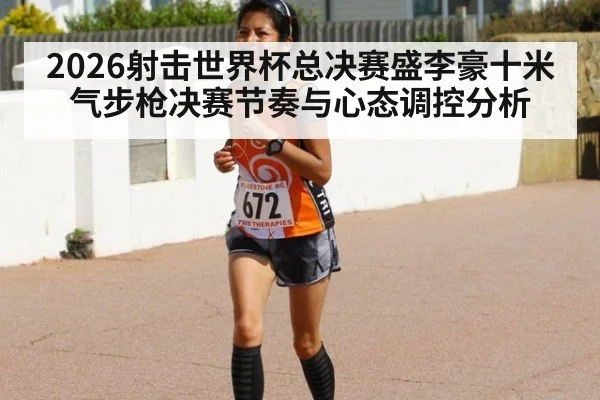 2026射击世界杯总决赛盛李豪十米气步枪决赛节奏与心态调控分析
